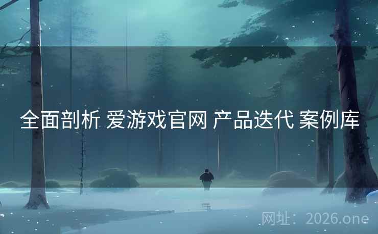 全面剖析 爱游戏官网 产品迭代 案例库