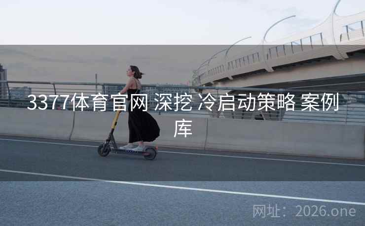 3377体育官网 深挖 冷启动策略 案例库