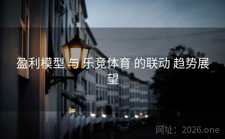 盈利模型 与 乐竞体育 的联动 趋势展望