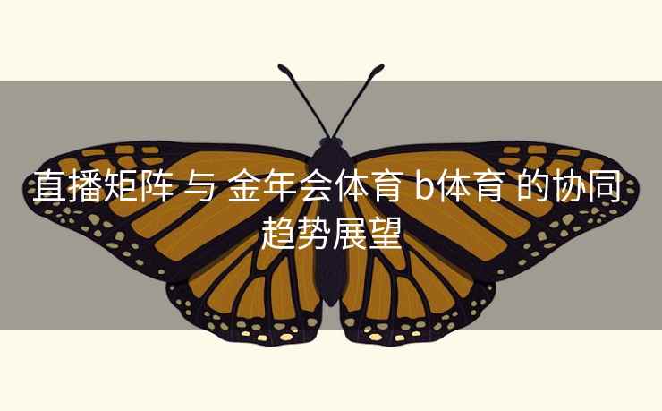 直播矩阵 与 金年会体育 b体育 的协同 趋势展望