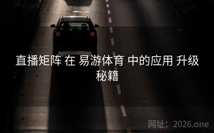 直播矩阵 在 易游体育 中的应用 升级秘籍