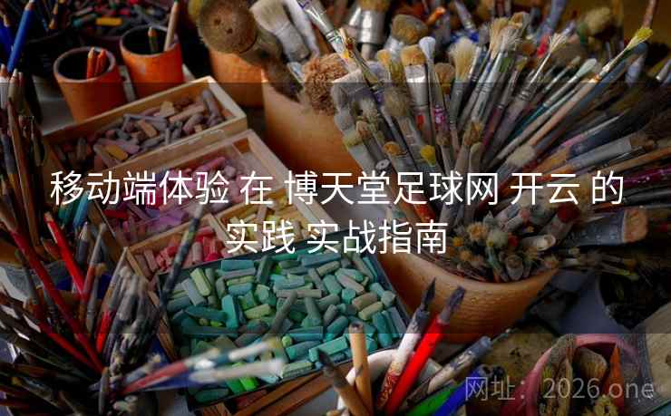 移动端体验 在 博天堂足球网 开云 的实践 实战指南