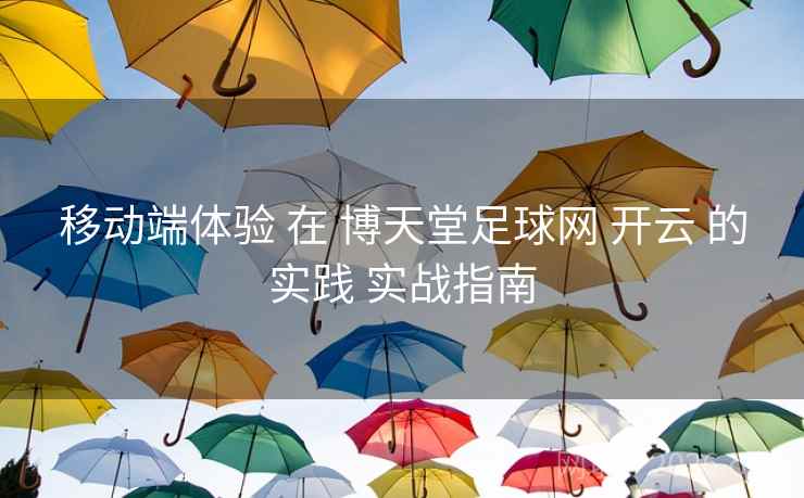 移动端体验 在 博天堂足球网 开云 的实践 实战指南