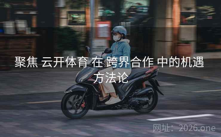 聚焦 云开体育 在 跨界合作 中的机遇 方法论