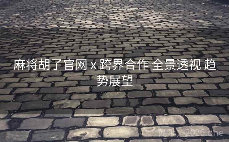 麻将胡了官网 x 跨界合作 全景透视 趋势展望