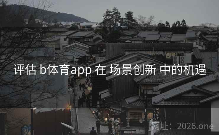 评估 b体育app 在 场景创新 中的机遇