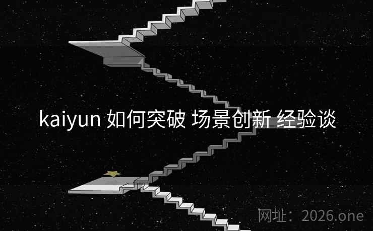 kaiyun 如何突破 场景创新 经验谈