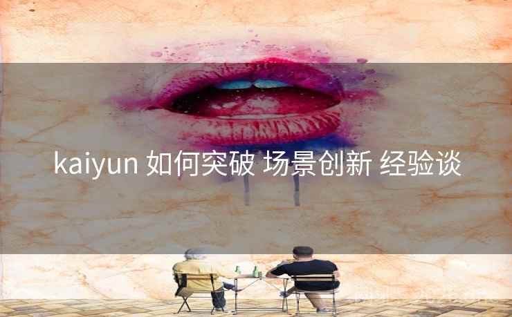 kaiyun 如何突破 场景创新 经验谈