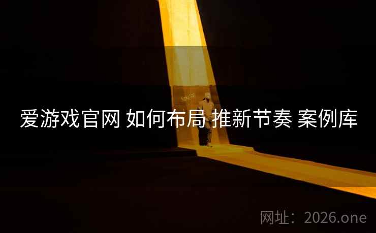 爱游戏官网 如何布局 推新节奏 案例库
