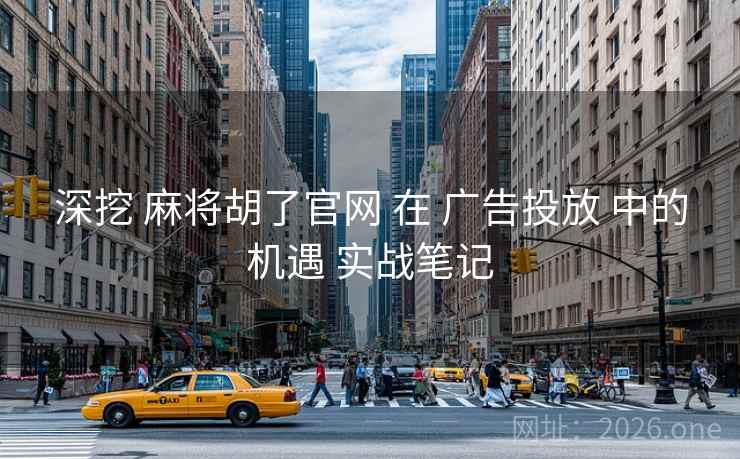 深挖 麻将胡了官网 在 广告投放 中的机遇 实战笔记