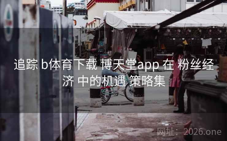 追踪 b体育下载 博天堂app 在 粉丝经济 中的机遇 策略集