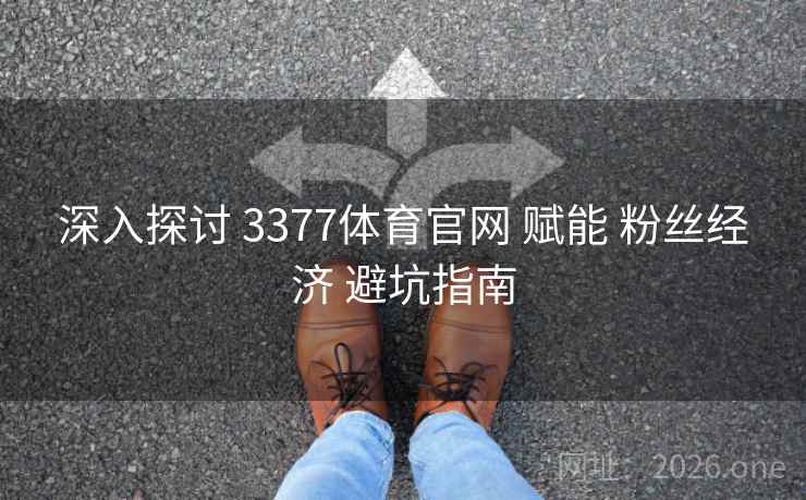 深入探讨 3377体育官网 赋能 粉丝经济 避坑指南