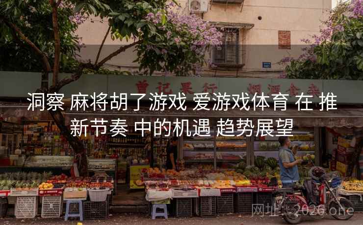 洞察 麻将胡了游戏 爱游戏体育 在 推新节奏 中的机遇 趋势展望