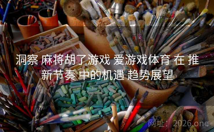 洞察 麻将胡了游戏 爱游戏体育 在 推新节奏 中的机遇 趋势展望