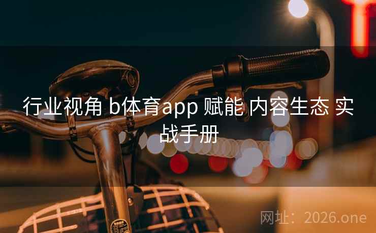 行业视角 b体育app 赋能 内容生态 实战手册