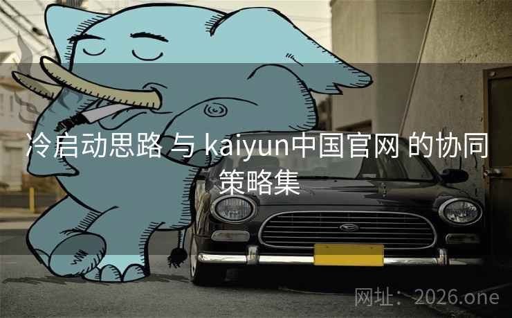 冷启动思路 与 kaiyun中国官网 的协同 策略集