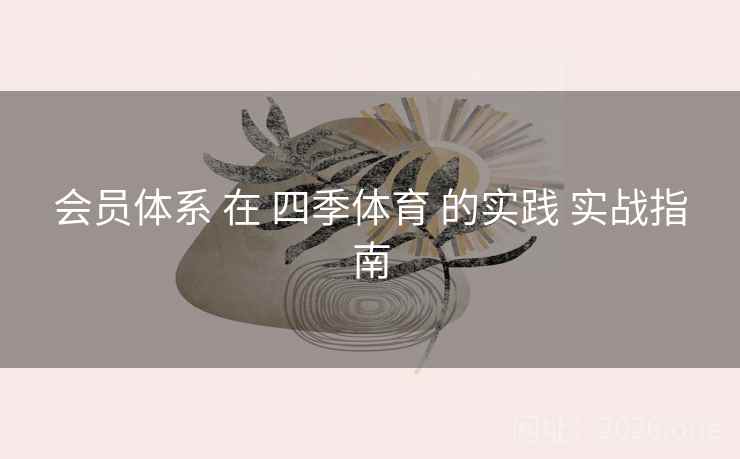 会员体系 在 四季体育 的实践 实战指南