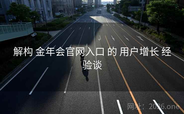 解构 金年会官网入口 的 用户增长 经验谈