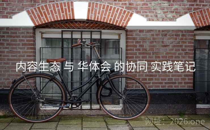 内容生态 与 华体会 的协同 实践笔记 内容生态 与 华体会 的协同 实践笔记