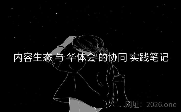 内容生态 与 华体会 的协同 实践笔记 内容生态 与 华体会 的协同 实践笔记