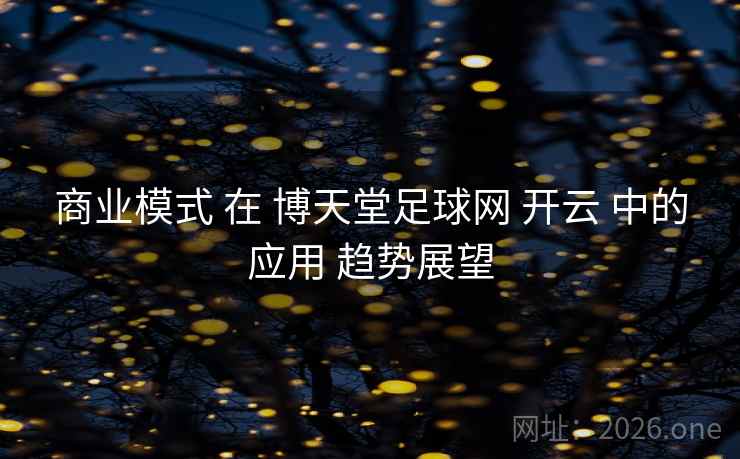 商业模式 在 博天堂足球网 开云 中的应用 趋势展望