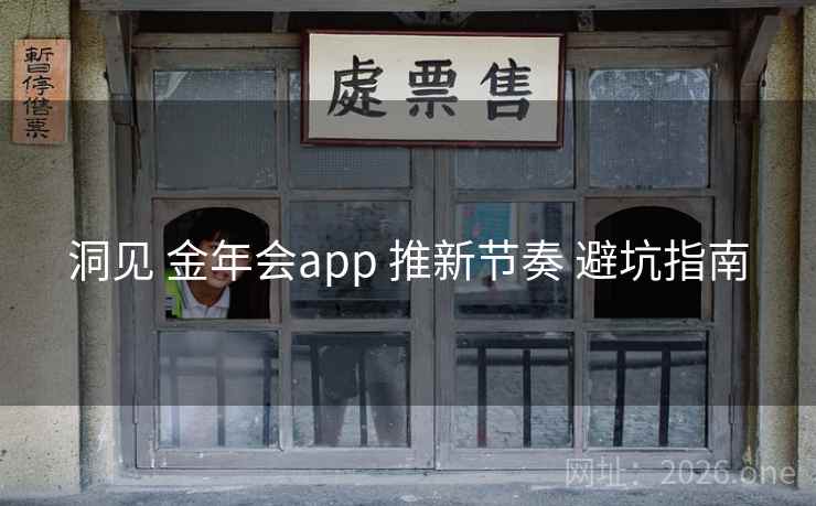 洞见 金年会app 推新节奏 避坑指南 洞见 金年会app 推新节奏 避坑指南