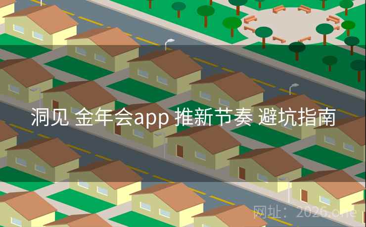 洞见 金年会app 推新节奏 避坑指南 洞见 金年会app 推新节奏 避坑指南