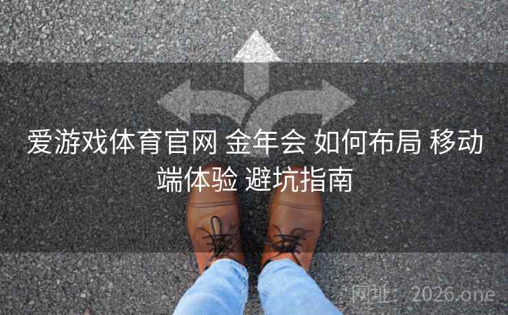 爱游戏体育官网 金年会 如何布局 移动端体验 避坑指南 爱游戏体育官网 金年会 如何布局 移动端体验 避坑指南