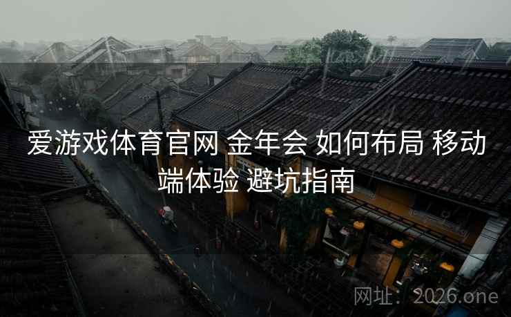 爱游戏体育官网 金年会 如何布局 移动端体验 避坑指南 爱游戏体育官网 金年会 如何布局 移动端体验 避坑指南