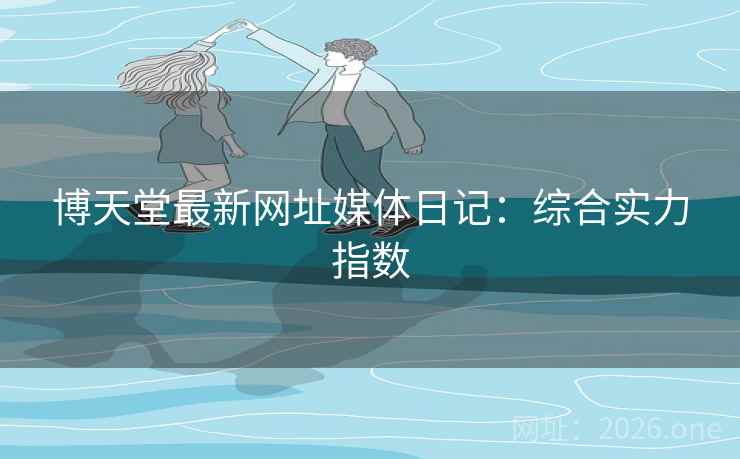博天堂最新网址媒体日记：综合实力指数