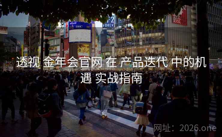 透视 金年会官网 在 产品迭代 中的机遇 实战指南