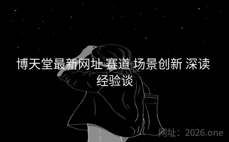 博天堂最新网址 赛道 场景创新 深读 经验谈