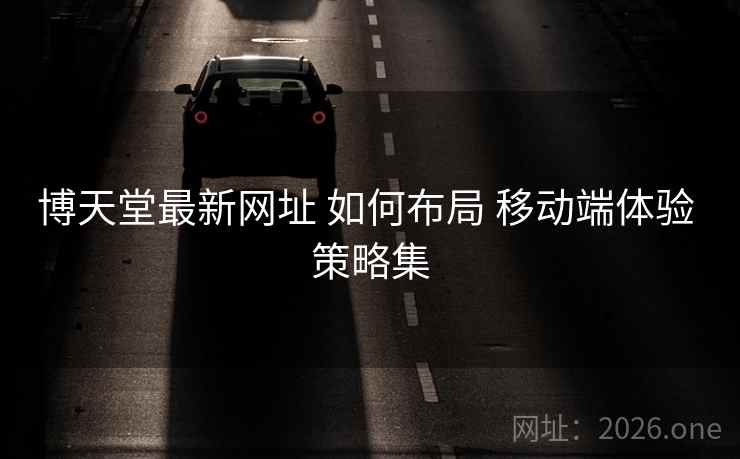 博天堂最新网址 如何布局 移动端体验 策略集