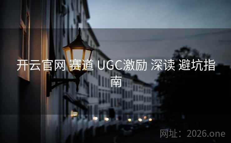 开云官网 赛道 UGC激励 深读 避坑指南 开云官网 赛道 UGC激励 深读 避坑指南