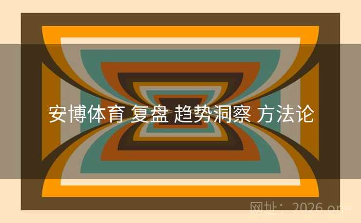安博体育 复盘 趋势洞察 方法论 安博体育 复盘 趋势洞察 方法论