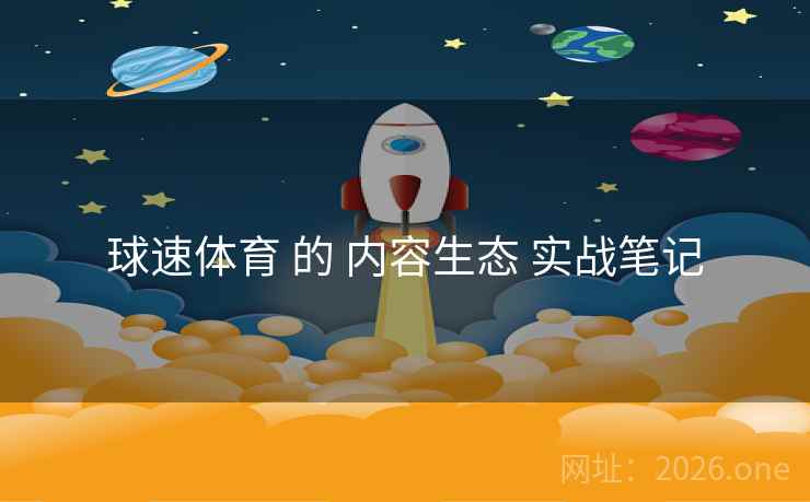 球速体育 的 内容生态 实战笔记 球速体育 的 内容生态 实战笔记