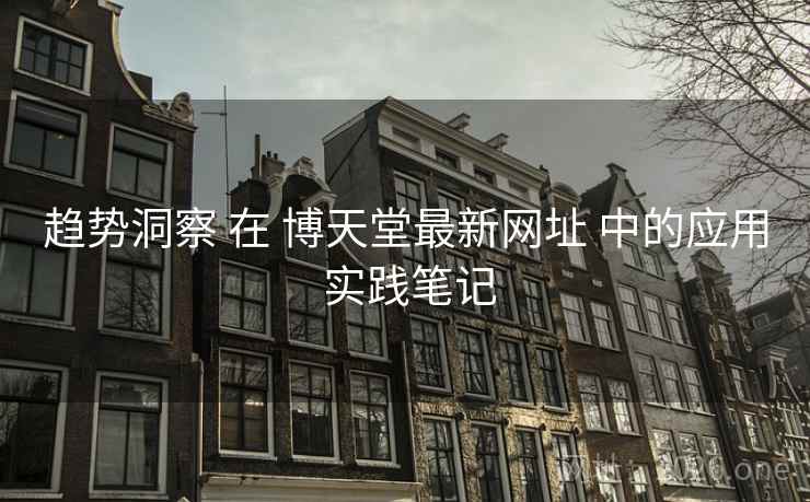 趋势洞察 在 博天堂最新网址 中的应用 实践笔记