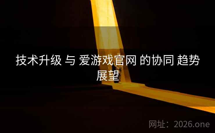 技术升级 与 爱游戏官网 的协同 趋势展望 技术升级 与 爱游戏官网 的协同 趋势展望