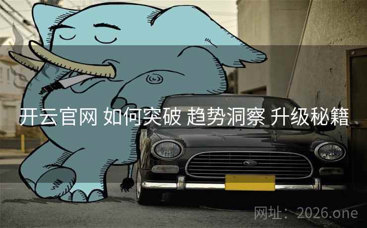 开云官网 如何突破 趋势洞察 升级秘籍 开云官网 如何突破 趋势洞察 升级秘籍