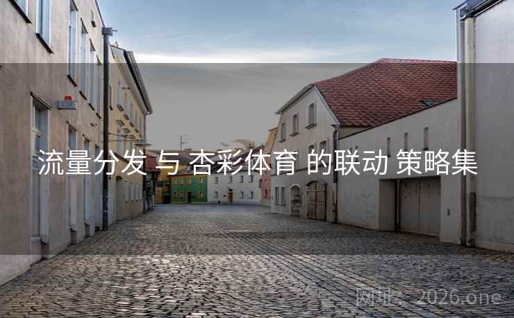 流量分发 与 杏彩体育 的联动 策略集 流量分发 与 杏彩体育 的联动 策略集