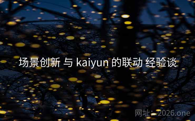 场景创新 与 kaiyun 的联动 经验谈