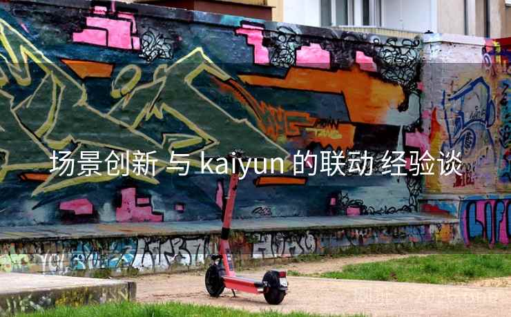 场景创新 与 kaiyun 的联动 经验谈