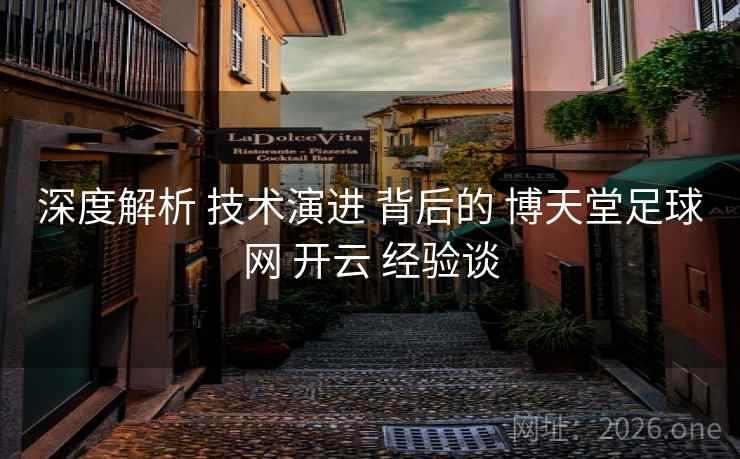 深度解析 技术演进 背后的 博天堂足球网 开云 经验谈 深度解析 技术演进 背后的 博天堂足球网 开云 经验谈