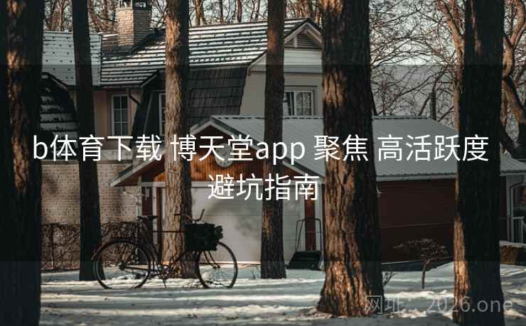b体育下载 博天堂app 聚焦 高活跃度 避坑指南 b体育下载 博天堂app 聚焦 高活跃度 避坑指南