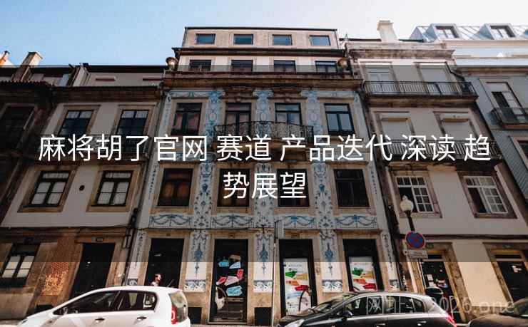 麻将胡了官网 赛道 产品迭代 深读 趋势展望 麻将胡了官网 赛道 产品迭代 深读 趋势展望