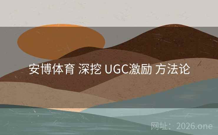 安博体育 深挖 UGC激励 方法论 安博体育 深挖 UGC激励 方法论