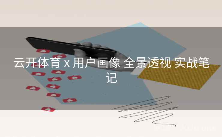 云开体育 x 用户画像 全景透视 实战笔记 云开体育 x 用户画像 全景透视 实战笔记