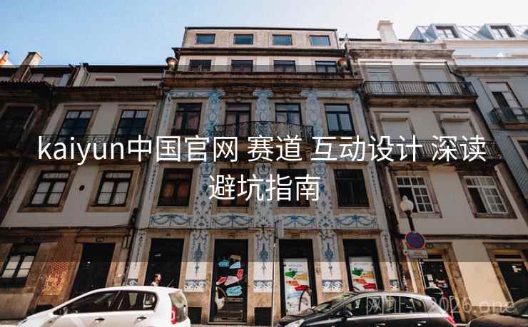 kaiyun中国官网 赛道 互动设计 深读 避坑指南 kaiyun中国官网 赛道 互动设计 深读 避坑指南