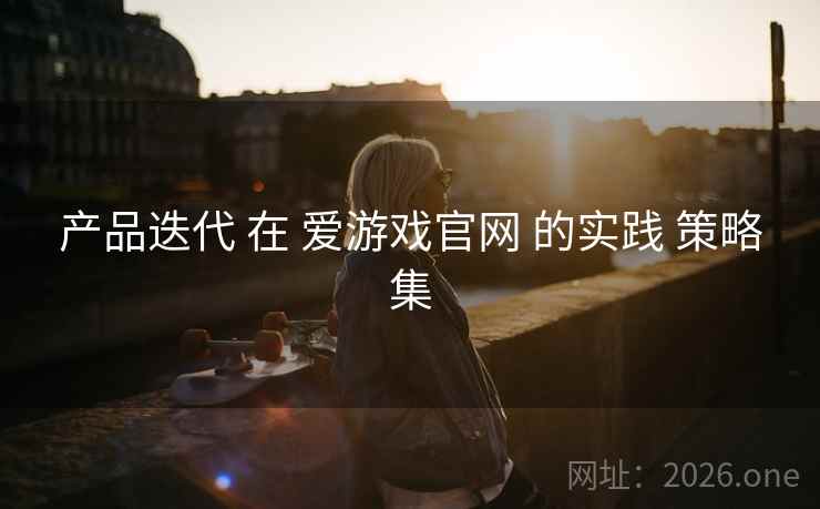 产品迭代 在 爱游戏官网 的实践 策略集 产品迭代 在 爱游戏官网 的实践 策略集