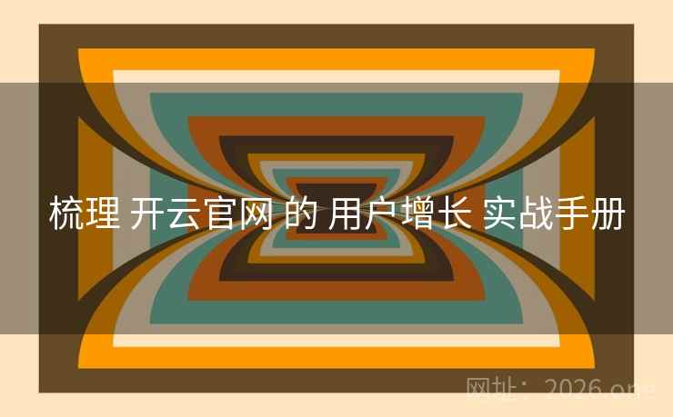 梳理 开云官网 的 用户增长 实战手册 梳理 开云官网 的 用户增长 实战手册